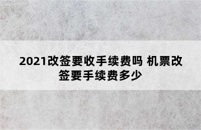 2021改签要收手续费吗 机票改签要手续费多少